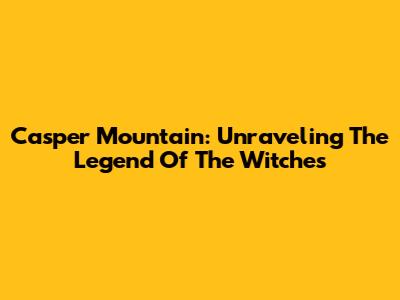 Casper Mountain: Unraveling The Legend Of The Witches