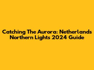Catching The Aurora: Netherlands Northern Lights 2024 Guide