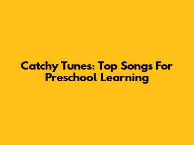 Catchy Tunes: Top Songs For Preschool Learning