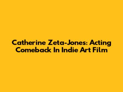 Catherine Zeta-Jones: Acting Comeback In Indie Art Film