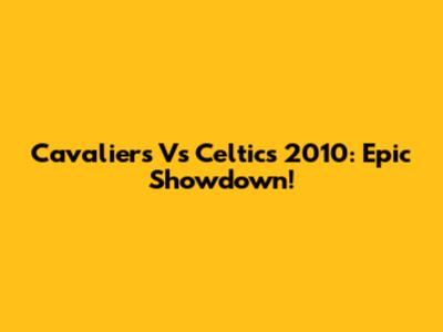 Cavaliers Vs Celtics 2010: Epic Showdown!
