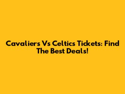 Cavaliers Vs Celtics Tickets: Find The Best Deals!