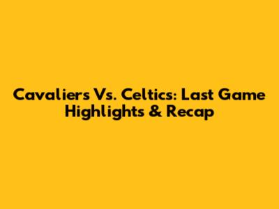 Cavaliers Vs. Celtics: Last Game Highlights & Recap