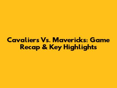Cavaliers Vs. Mavericks: Game Recap & Key Highlights