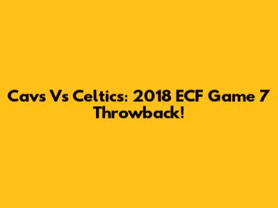 Cavs Vs Celtics: 2018 ECF Game 7 Throwback!