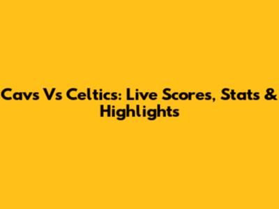 Cavs Vs Celtics: Live Scores, Stats & Highlights