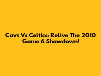 Cavs Vs Celtics: Relive The 2010 Game 6 Showdown!