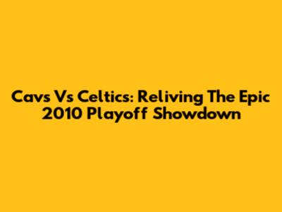 Cavs Vs Celtics: Reliving The Epic 2010 Playoff Showdown