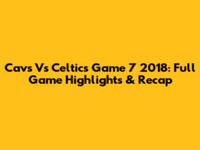 Cavs Vs Celtics Game 7 2018: Full Game Highlights & Recap
