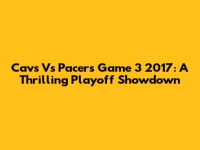 Cavs Vs Pacers Game 3 2017: A Thrilling Playoff Showdown