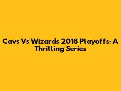 Cavs Vs Wizards 2018 Playoffs: A Thrilling Series