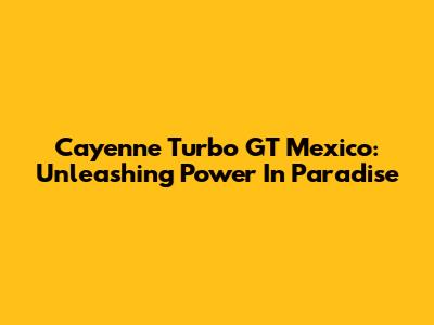 Cayenne Turbo GT Mexico: Unleashing Power In Paradise