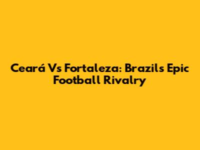 Ceará Vs Fortaleza: Brazil's Epic Football Rivalry