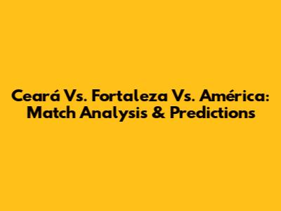 Ceará Vs. Fortaleza Vs. América: Match Analysis & Predictions