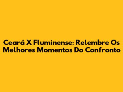 Ceará X Fluminense: Relembre Os Melhores Momentos Do Confronto