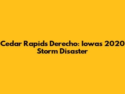 Cedar Rapids Derecho: Iowa's 2020 Storm Disaster