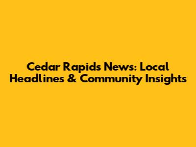 Cedar Rapids News: Local Headlines & Community Insights