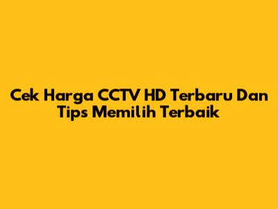 Cek Harga CCTV HD Terbaru Dan Tips Memilih Terbaik