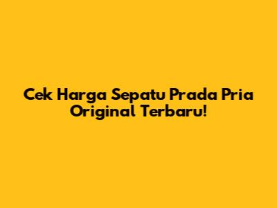 Cek Harga Sepatu Prada Pria Original Terbaru!