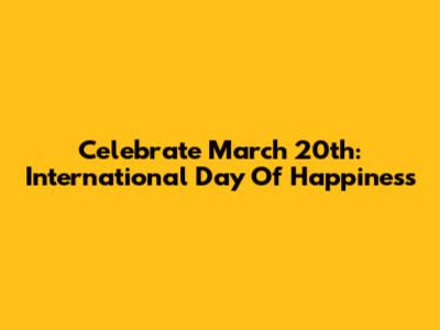 Celebrate March 20th: International Day Of Happiness