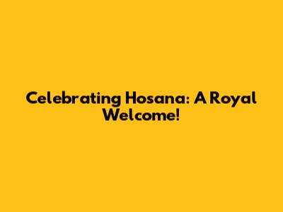 Celebrating Hosana: A Royal Welcome!
