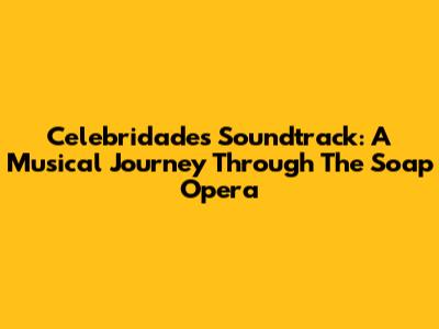 Celebridade's Soundtrack: A Musical Journey Through The Soap Opera