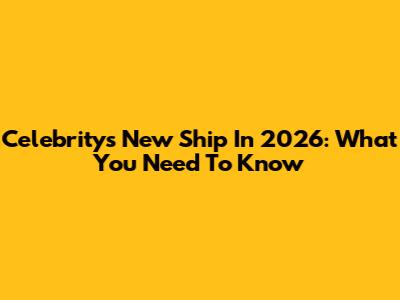 Celebrity's New Ship In 2026: What You Need To Know
