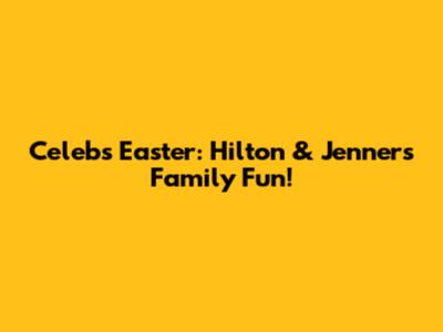 Celebs' Easter: Hilton & Jenner's Family Fun!
