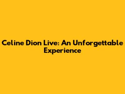 Celine Dion Live: An Unforgettable Experience