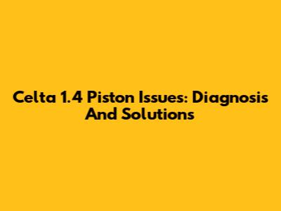Celta 1.4 Piston Issues: Diagnosis And Solutions