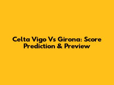 Celta Vigo Vs Girona: Score Prediction & Preview