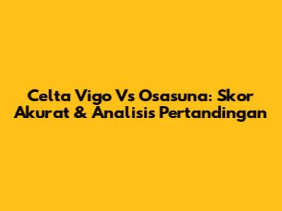 Celta Vigo Vs Osasuna: Skor Akurat & Analisis Pertandingan