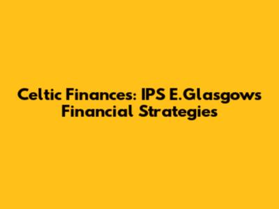 Celtic Finances: IPS E.Glasgow's Financial Strategies
