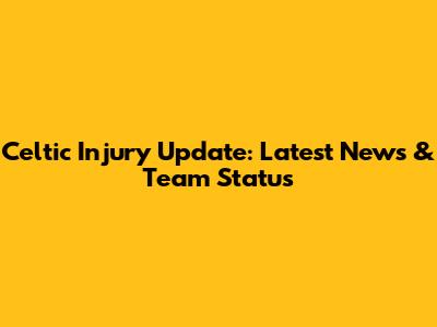 Celtic Injury Update: Latest News & Team Status