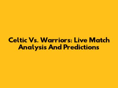 Celtic Vs. Warriors: Live Match Analysis And Predictions