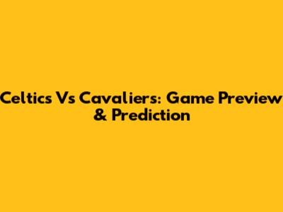 Celtics Vs Cavaliers: Game Preview & Prediction