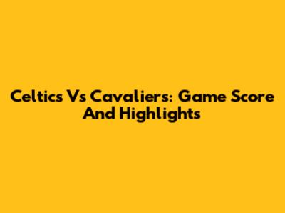 Celtics Vs Cavaliers: Game Score And Highlights