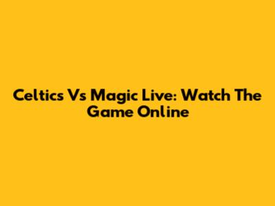 Celtics Vs Magic Live: Watch The Game Online