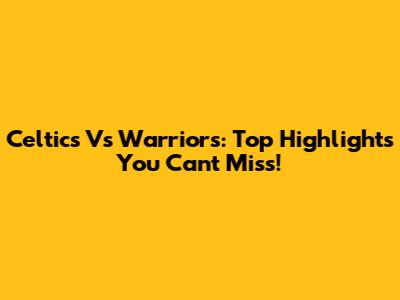 Celtics Vs Warriors: Top Highlights You Can't Miss!