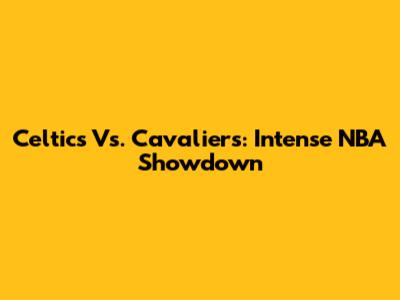 Celtics Vs. Cavaliers: Intense NBA Showdown