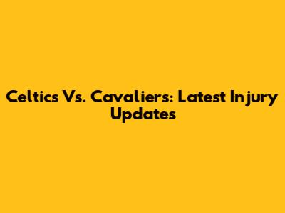Celtics Vs. Cavaliers: Latest Injury Updates