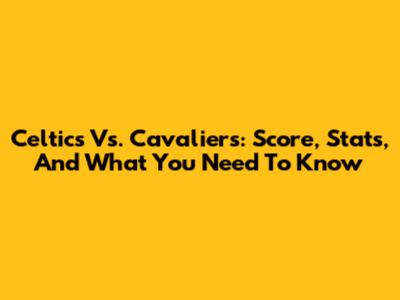 Celtics Vs. Cavaliers: Score, Stats, And What You Need To Know