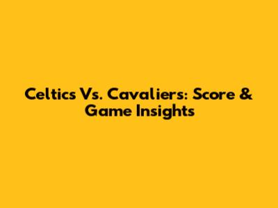 Celtics Vs. Cavaliers: Score & Game Insights