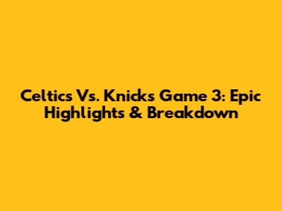 Celtics Vs. Knicks Game 3: Epic Highlights & Breakdown