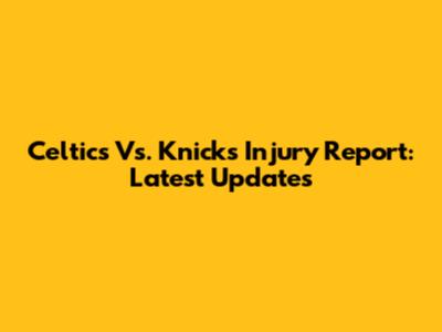 Celtics Vs. Knicks Injury Report: Latest Updates