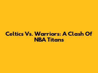 Celtics Vs. Warriors: A Clash Of NBA Titans
