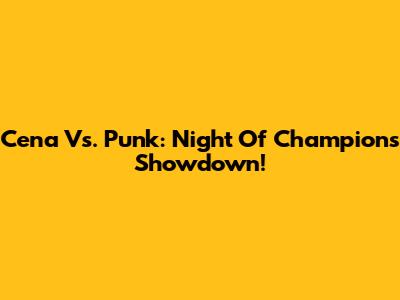 Cena Vs. Punk: Night Of Champions Showdown!