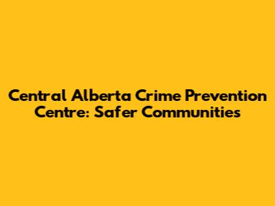 Central Alberta Crime Prevention Centre: Safer Communities