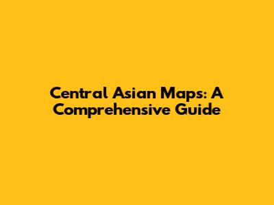 Central Asian Maps: A Comprehensive Guide