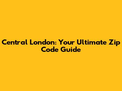 Central London: Your Ultimate Zip Code Guide